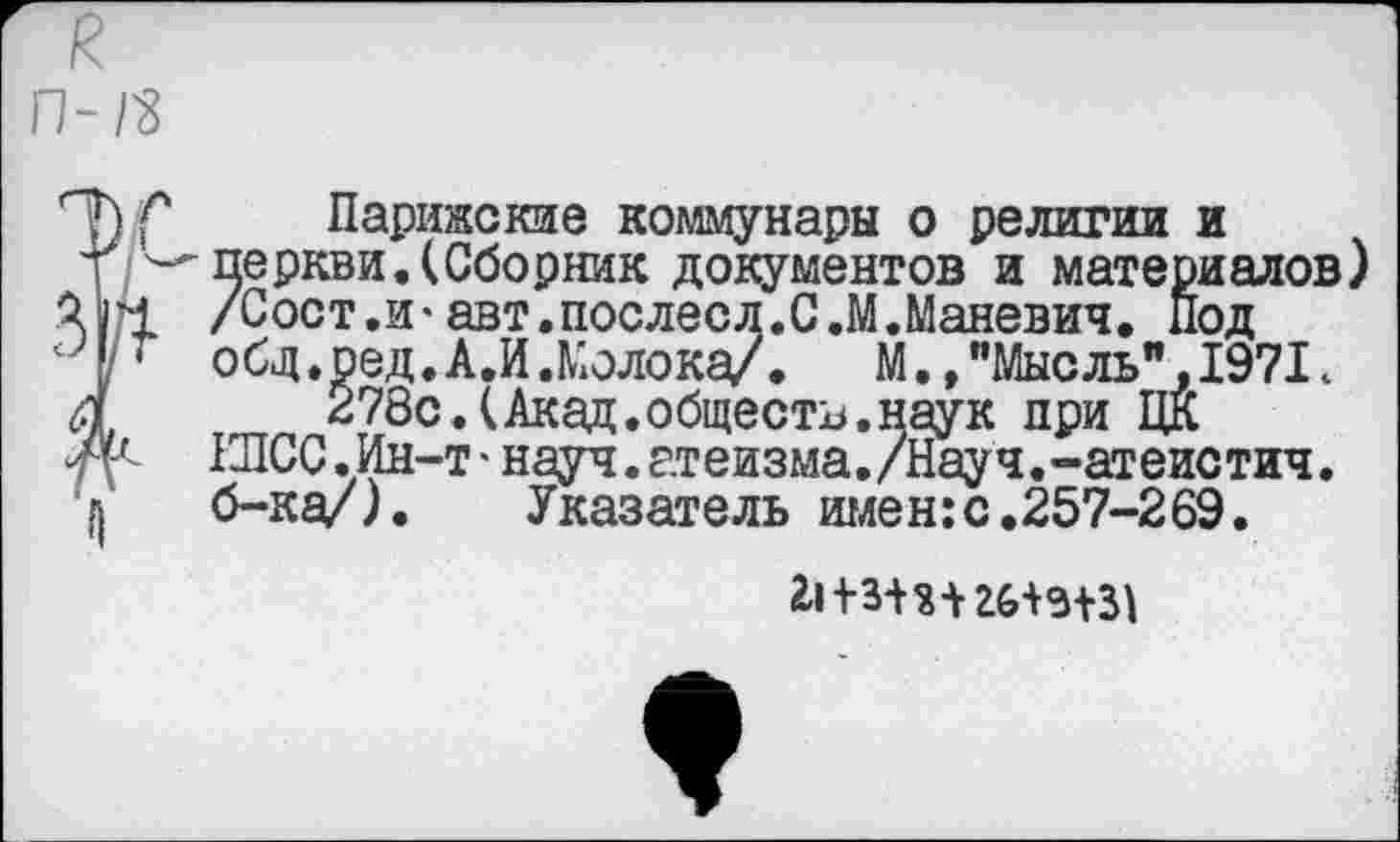 ﻿Парижские коммунары о религии и перкви.(Сборник документов и материалов) /Сост.и*авт.послесл.С.М.Маневич. Под общ.ред.А.И.Молока/.	М.»"Мысль”,1971.
278с.(Акад.обществ.наук при ЦК ШСС.Ин-т *науч.атеизма./Науч.-атеистич. б-ка/). Указатель имен:с.257-269.
